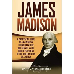 History, Captivating James Madison: A Captivating Guide to an American Founding Father Who Served as the Fourth President of the United States of America (Exploring the Founding Fathers) History, Captivating James Madison: A Captivating Guide to an American Founding Father Who Served as the Fourth President of the United States of America (Exploring the Founding Fathers)