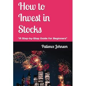 Johnson, Patience How to Invest in Stocks: “A Step-by-Step Guide for Beginners” Johnson, Patience How to Invest in Stocks: “A Step-by-Step Guide for Beginners”