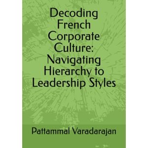 Varadarajan, Pattammal Decoding French Corporate Culture: Navigating Hierarchy to Leadership Styles: 2 (Mastering Corporate Culture) Varadarajan, Pattammal Decoding French Corporate Culture: Navigating Hierarchy to Leadership Styles: 2 (Mastering Corporate Culture)