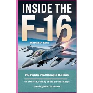 D. Ruiz, Martin Inside the F-16 The Fighter That Changed the Skies: The Untold Journey of the Jet That Keeps Soaring Into the Future D. Ruiz, Martin Inside the F-16 The Fighter That Changed the Skies: The Untold Journey of the Jet That Keeps Soaring Into the Future