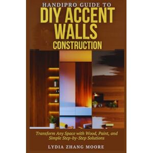 Moore, Lydia Zhang HandiPro Guide to DIY Accent Walls Construction: Transform Any Space with Wood, Paint, and Simple Step-by-Step Solutions Moore, Lydia Zhang HandiPro Guide to DIY Accent Walls Construction: Transform Any Space with Wood, Paint, and Simple Step-by-Step Solutions