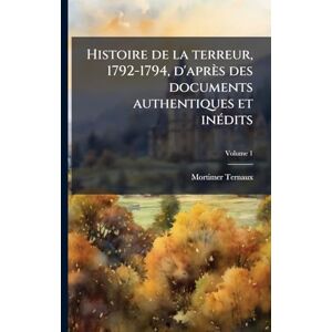 Ternaux, Mortimer Histoire de la terreur, 1792-1794, d'après des documents authentiques et inÃ(c)dits Ternaux, Mortimer Histoire de la terreur, 1792-1794, d'après des documents authentiques et inÃ(c)dits