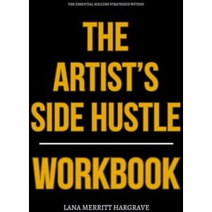 Merritt Hargrave, Lana The Essential Success Strategies Within The Artist’s Side Hustle Workbook: How to Apply Stacie Bloomfield’s 5-Hour Blueprint to Monetize Your Art Without Burning Out, Overthinking, or Playing Small Merritt Hargrave, Lana The Essential Success Strategies Within The Artist’s Side Hustle Workbook: How to Apply Stacie Bloomfield’s 5-Hour Blueprint to Monetize Your Art Without Burning Out, Overthinking, or Playing Small