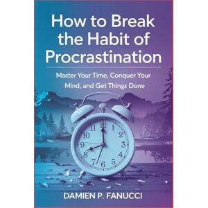 Fanucci, Damien P. How to Break the Habit of Procrastination: Master Your Time, Conquer Your Mind, and Get Things Done Fanucci, Damien P. How to Break the Habit of Procrastination: Master Your Time, Conquer Your Mind, and Get Things Done