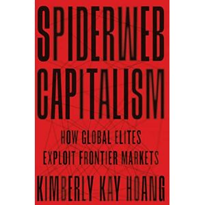 Hoang, Kimberly Kay Spiderweb Capitalism: How Global Elites Exploit Frontier Markets Hoang, Kimberly Kay Spiderweb Capitalism: How Global Elites Exploit Frontier Markets