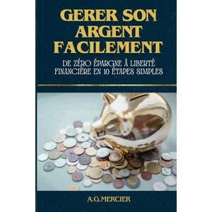 MERCIER, A.G Gérer Son Argent Facilement: De zéro épargne à liberté financière en 10étapes simples. MERCIER, A.G Gérer Son Argent Facilement: De zéro épargne à liberté financière en 10étapes simples.