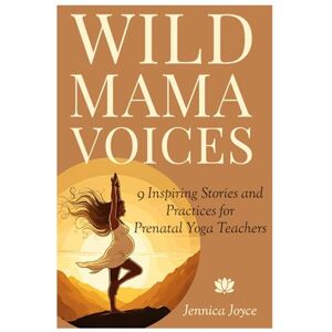 Joyce, Jennica Wild Mama Voices: 9 Inspiring Stories and Practices for Prenatal Yoga Teachers Joyce, Jennica Wild Mama Voices: 9 Inspiring Stories and Practices for Prenatal Yoga Teachers