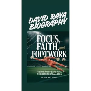T. Flores, Ramona DAVID RAYA BIOGRAPHY: Focus, Faith, and Footwork The Making of David Raya, A Modern Football Icon T. Flores, Ramona DAVID RAYA BIOGRAPHY: Focus, Faith, and Footwork The Making of David Raya, A Modern Football Icon