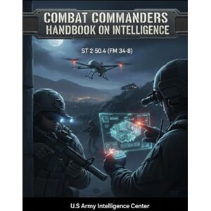 US Army Intelligence Center and Fort Huachuca Combat Commanders Handbook on Intelligence: ST 2-50.4 (FM 34-8) US Army Intelligence Center and Fort Huachuca Combat Commanders Handbook on Intelligence: ST 2-50.4 (FM 34-8)