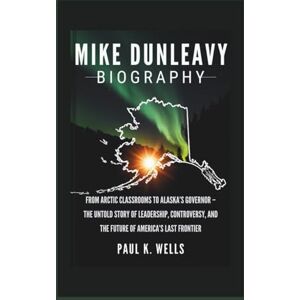 K. Wells, Paul MIKE DUNLEAVY BIOGRAPHY: From Arctic Classrooms to Alaska’s Governor – The Untold Story of Leadership, Controversy, and the Future of America’s Last Frontier K. Wells, Paul MIKE DUNLEAVY BIOGRAPHY: From Arctic Classrooms to Alaska’s Governor – The Untold Story of Leadership, Controversy, and the Future of America’s Last Frontier