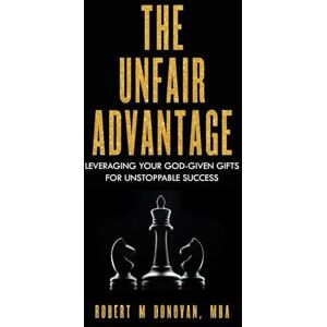 Donovan MBA, Robert M The Unfair Advantage: Leveraging Your God-Given Gifts for Unstoppable Success Donovan MBA, Robert M The Unfair Advantage: Leveraging Your God-Given Gifts for Unstoppable Success
