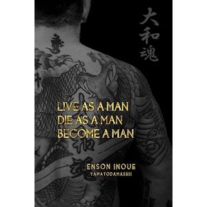 Inoue, Enson Live as a Man. Die as a Man. Become a Man.: Volume 1 (The Way of the Modern Day Samurai) Inoue, Enson Live as a Man. Die as a Man. Become a Man.: Volume 1 (The Way of the Modern Day Samurai)