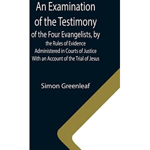 Greenleaf, Simon An Examination of the Testimony of the Four Evangelists, by the Rules of Evidence Administered in Courts of Justice; With an Account of the Trial of Jesus Greenleaf, Simon An Examination of the Testimony of the Four Evangelists, by the Rules of Evidence Administered in Courts of Justice; With an Account of the Trial of Jesus