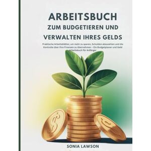 Lawson, Sonia ARBEITSBUCH ZUM BUDGETIEREN UND VERWALTEN IHRES GELDS: Praktische Arbeitsblätter, um mehr zu sparen, Schulden abzuzahlen und die Kontrolle über Ihre ... und Geld Arbeitsbuch für Anfänger Lawson, Sonia ARBEITSBUCH ZUM BUDGETIEREN UND VERWALTEN IHRES GELDS: Praktische Arbeitsblätter, um mehr zu sparen, Schulden abzuzahlen und die Kontrolle über Ihre ... und Geld Arbeitsbuch für Anfänger