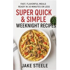 steele, jake Super Quick & Simple Weeknight Recipes: Fast, Flavorful Meals Ready in 30 Minutes or Less steele, jake Super Quick & Simple Weeknight Recipes: Fast, Flavorful Meals Ready in 30 Minutes or Less
