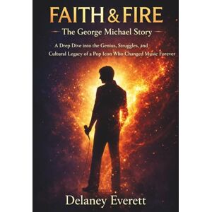 Everett, Delaney Faith & Fire:The George Michael Story: A Deep Dive into the Genius, Struggles, and Cultural Legacy of a Pop Icon Who Changed Music Forever Everett, Delaney Faith & Fire:The George Michael Story: A Deep Dive into the Genius, Struggles, and Cultural Legacy of a Pop Icon Who Changed Music Forever