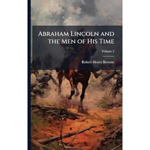 Browne, Robert Henry Abraham Lincoln and the Men of His Time Browne, Robert Henry Abraham Lincoln and the Men of His Time