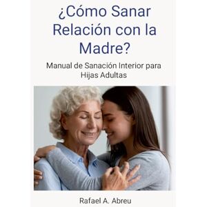 Abreu, Rafael ¿Cómo sanar relación con la madre? Proceso de 12 pasos. Manual de Sanación Interior para Hijas: Manual de Sanación Interior para Hijas Abreu, Rafael ¿Cómo sanar relación con la madre? Proceso de 12 pasos. Manual de Sanación Interior para Hijas: Manual de Sanación Interior para Hijas