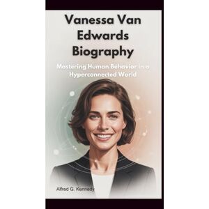 Kennedy, Alfred G. VANESSA VAN EDWARDS BIOGRAPHY: Mastering Human Behavior in a Hyperconnected World Kennedy, Alfred G. VANESSA VAN EDWARDS BIOGRAPHY: Mastering Human Behavior in a Hyperconnected World