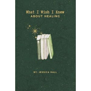 hall, jessica What I Wish I Knew: About Healing hall, jessica What I Wish I Knew: About Healing