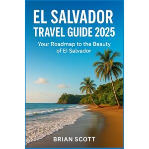 Scott EL SALVADOR TRAVEL GUIDE 2025: Your Roadmap to the Beauty of El Salvador Scott EL SALVADOR TRAVEL GUIDE 2025: Your Roadmap to the Beauty of El Salvador