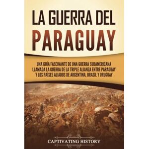 History, Captivating La guerra del Paraguay: Una guía fascinante de una guerra sudamericana llamada la guerra de la Triple Alianza entre Paraguay y los países aliados de Argentina, Brasil y Uruguay (Historia Militar) History, Captivating La guerra del Paraguay: Una guía fascinante de una guerra sudamericana llamada la guerra de la Triple Alianza entre Paraguay y los países aliados de Argentina, Brasil y Uruguay (Historia Militar)