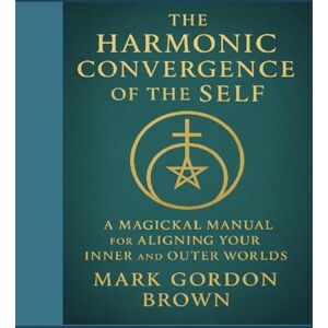Brown, Mark Gordon The Harmonic Convergence of the Self: A Magickal Manual for Aligning Your Inner and Outer Worlds1 Brown, Mark Gordon The Harmonic Convergence of the Self: A Magickal Manual for Aligning Your Inner and Outer Worlds1