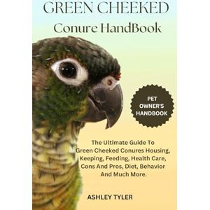TYLER, ASHLEY GREEN CHEEKED CONURE HANDBOOK: The Ultimate Guide To Green Cheeked Conures Housing, Keeping, Feeding, Health Care, Cons And Pros, Diet, Behavior And Much More. TYLER, ASHLEY GREEN CHEEKED CONURE HANDBOOK: The Ultimate Guide To Green Cheeked Conures Housing, Keeping, Feeding, Health Care, Cons And Pros, Diet, Behavior And Much More.
