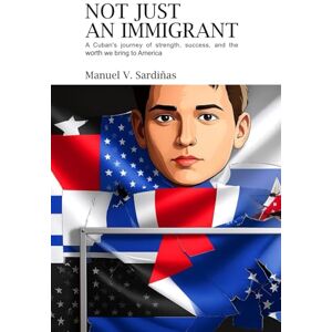SARDINAS, MANUEL V Not Just an Immigrant: A Cuban's Journey of Strength, Success, and the Worth We Bring to America SARDINAS, MANUEL V Not Just an Immigrant: A Cuban's Journey of Strength, Success, and the Worth We Bring to America