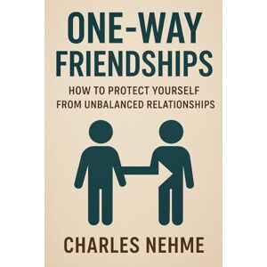 Nehme, Charles One-Way Friendships: How to Protect Yourself from Unbalanced Relationships Nehme, Charles One-Way Friendships: How to Protect Yourself from Unbalanced Relationships