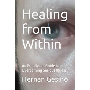 Gesino, Hernan Healing from Within: An Emotional Guide to Overcoming Serious Illness Gesino, Hernan Healing from Within: An Emotional Guide to Overcoming Serious Illness