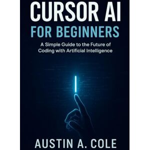 Cole, Austin A Cursor AI for Beginners: A Simple Guide to the Future of Coding with Artificial Intelligence Cole, Austin A Cursor AI for Beginners: A Simple Guide to the Future of Coding with Artificial Intelligence