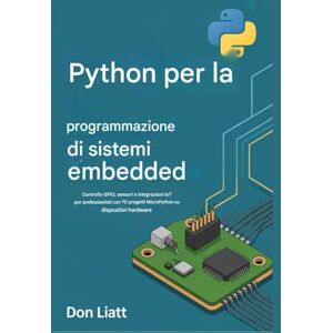 Liatt, Don Python per la programmazione di sistemi embedded: Controllo GPIO, sensori e integrazioni IoT per professionisti con 70 progetti MicroPython su dispositivi hardware Liatt, Don Python per la programmazione di sistemi embedded: Controllo GPIO, sensori e integrazioni IoT per professionisti con 70 progetti MicroPython su dispositivi hardware