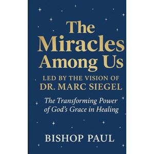 Paul, Bishop THE MIRACLES AMONG US LED BY THE VISION OF DR. MARC SIEGEL: The Transforming Power of God's Grace in Healing Paul, Bishop THE MIRACLES AMONG US LED BY THE VISION OF DR. MARC SIEGEL: The Transforming Power of God's Grace in Healing