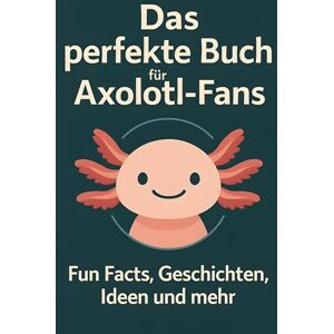 Schmid, Sarah Das perfekte Buch für Axolotl-Fans: Fun Facts, Geschichten, Ideen und mehr Schmid, Sarah Das perfekte Buch für Axolotl-Fans: Fun Facts, Geschichten, Ideen und mehr