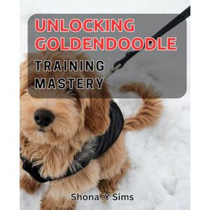 .Y Sims, Shona Unlocking Goldendoodle Training Mastery: Master the Art of Training Your Goldendoodle for Lasting Obedience and Happiness. .Y Sims, Shona Unlocking Goldendoodle Training Mastery: Master the Art of Training Your Goldendoodle for Lasting Obedience and Happiness.