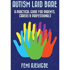 Ajekigbe, Femi Autism Laid Bare: A Practical Guide for Parents, Carers & Professionals Ajekigbe, Femi Autism Laid Bare: A Practical Guide for Parents, Carers & Professionals