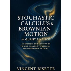 Vincent Stochastic Calculus & Brownian Motion in Quant Finance: A Practical Guide to Option Pricing, Volatility Modeling, and Algorithmic Trading Vincent Stochastic Calculus & Brownian Motion in Quant Finance: A Practical Guide to Option Pricing, Volatility Modeling, and Algorithmic Trading