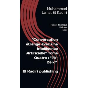 El Kadiri, Muhammad Jamal Conversation étrange avec une Intelligence Artificielle" Tome Quatre : "Pk-Zéro": Manuel de critique littéraire El Kadiri, Muhammad Jamal Conversation étrange avec une Intelligence Artificielle" Tome Quatre : "Pk-Zéro": Manuel de critique littéraire