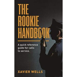 Wells, Xavier THE ROOKIE HANDBOOK: A quick reference guide to calls for service. Wells, Xavier THE ROOKIE HANDBOOK: A quick reference guide to calls for service.