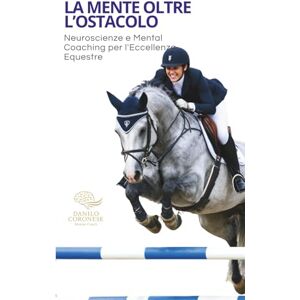 Coronese, Danilo La Mente Oltre l'Ostacolo: Neuroscienze e Mental Coaching per l'Eccellenza Equestre ("NEUROPERFORMANCE" La collana del coach per l'eccellenza sportiva) Coronese, Danilo La Mente Oltre l'Ostacolo: Neuroscienze e Mental Coaching per l'Eccellenza Equestre ("NEUROPERFORMANCE" La collana del coach per l'eccellenza sportiva)