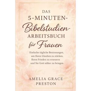 Preston, Amelia Grace Das 5-Minuten-Bibelstudien-Arbeitsbuch für Frauen: Einfache tägliche Besinnungen, um Ihren Glauben zu stärken, Ihren Frieden zu erneuern und Sie Gott näher zu bringen Preston, Amelia Grace Das 5-Minuten-Bibelstudien-Arbeitsbuch für Frauen: Einfache tägliche Besinnungen, um Ihren Glauben zu stärken, Ihren Frieden zu erneuern und Sie Gott näher zu bringen
