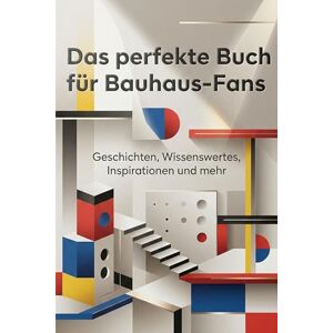 König, Paul Das perfekte Buch für Bauhaus-Fans: Geschichten, Wissenswertes, Inspirationen und mehr König, Paul Das perfekte Buch für Bauhaus-Fans: Geschichten, Wissenswertes, Inspirationen und mehr