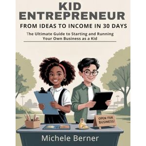 Berner, Michele Kid Entrepreneur: From Ideas to Income in 30 Days: The Ultimate Guide to Starting and Running Your Own Business as a Kid Berner, Michele Kid Entrepreneur: From Ideas to Income in 30 Days: The Ultimate Guide to Starting and Running Your Own Business as a Kid