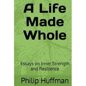 Huffman, Mr. Philip A Life Made Whole: Essays on Inner Strength and Resilience Huffman, Mr. Philip A Life Made Whole: Essays on Inner Strength and Resilience