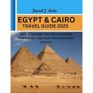 Artis, Jared J. EGYPT & CAIRO TRAVEL GUIDE 2025: Guide to Pyramids Egypt ancient treasures, culture & heritage, iconic attractions e.g River Nile, Valley of the Kings, Sinai Peninsula with insider tips Artis, Jared J. EGYPT & CAIRO TRAVEL GUIDE 2025: Guide to Pyramids Egypt ancient treasures, culture & heritage, iconic attractions e.g River Nile, Valley of the Kings, Sinai Peninsula with insider tips