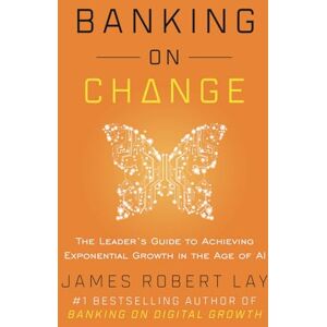 Lay, James Robert Banking on Change: The Leader’s Guide to Achieving Exponential Growth in the Age of AI Lay, James Robert Banking on Change: The Leader’s Guide to Achieving Exponential Growth in the Age of AI