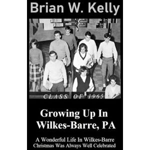 Kelly, Brian W. Growing Up In Wilkes-Barre, PA: A Wonderful Life In Wilkes-Barre Kelly, Brian W. Growing Up In Wilkes-Barre, PA: A Wonderful Life In Wilkes-Barre