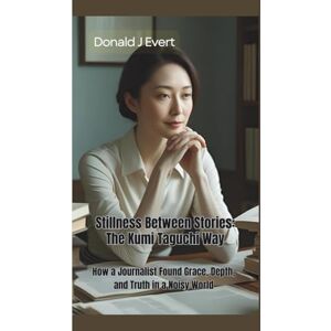 J Evert, Donald STILLNESS BETWEEN STORIES: The Kumi Taguchi Way—How a Journalist Found Grace, Depth, and Truth in a Noisy World J Evert, Donald STILLNESS BETWEEN STORIES: The Kumi Taguchi Way—How a Journalist Found Grace, Depth, and Truth in a Noisy World