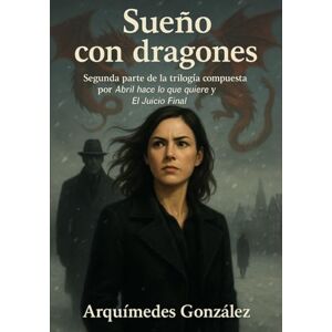 González, Arquímedes Sueño con dragones: Segunda parte de la trilogía compuesta por Abril hace lo que quiere y El Juicio Final González, Arquímedes Sueño con dragones: Segunda parte de la trilogía compuesta por Abril hace lo que quiere y El Juicio Final